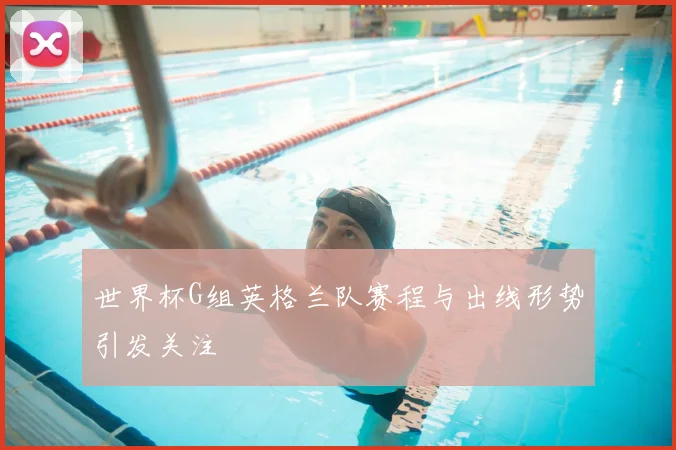 世界杯G组英格兰队赛程与出线形势引发关注