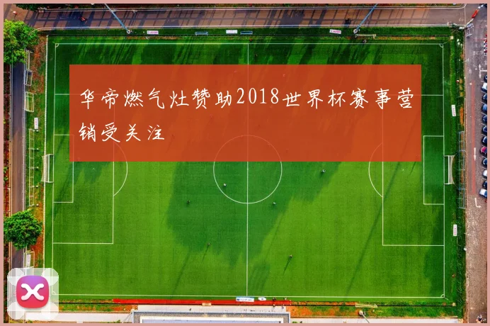 华帝燃气灶赞助2018世界杯赛事营销受关注