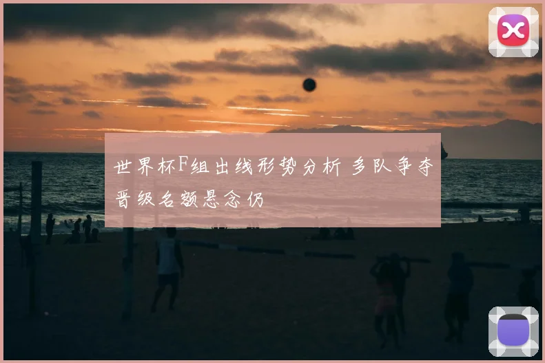 世界杯F组出线形势分析 多队争夺晋级名额悬念仍