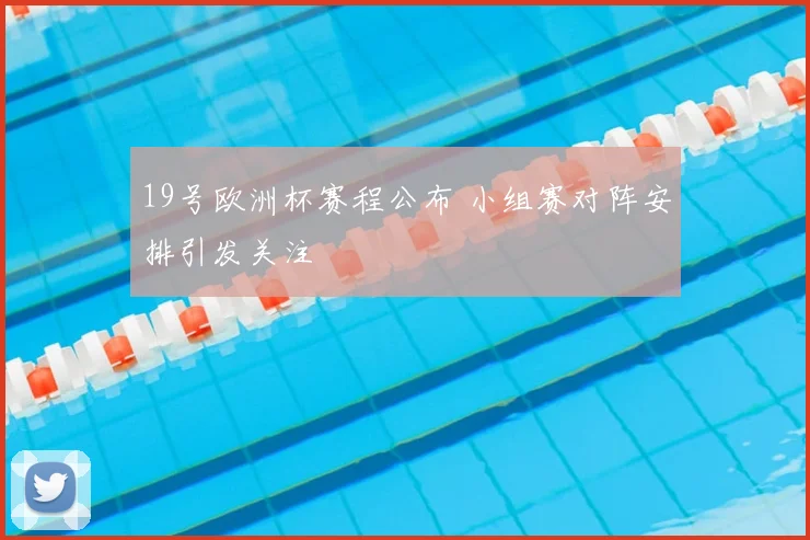 19号欧洲杯赛程公布 小组赛对阵安排引发关注