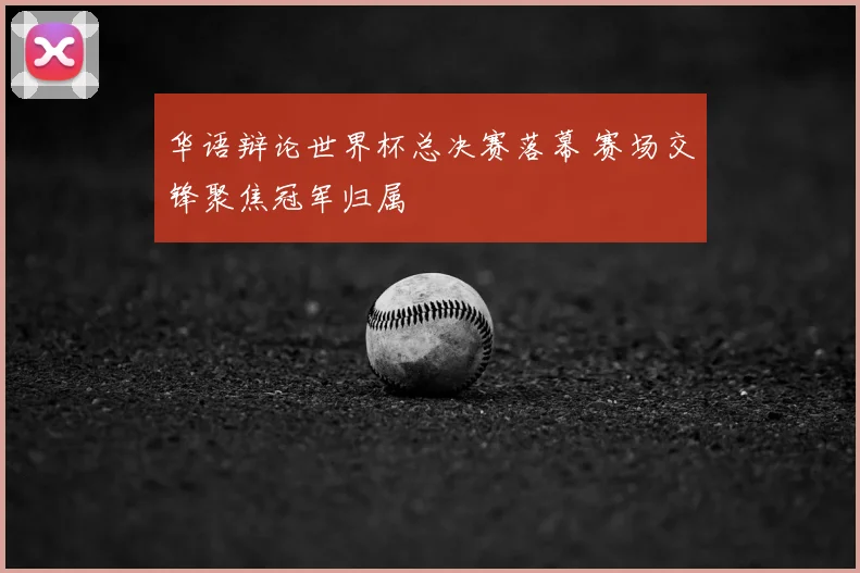 华语辩论世界杯总决赛落幕 赛场交锋聚焦冠军归属
