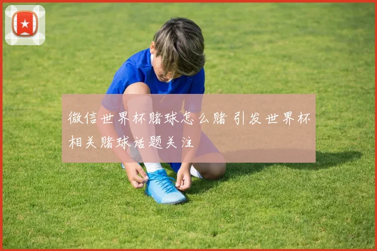 微信世界杯赌球怎么赌 引发世界杯相关赌球话题关注