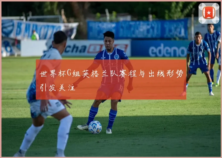 世界杯G组英格兰队赛程与出线形势引发关注