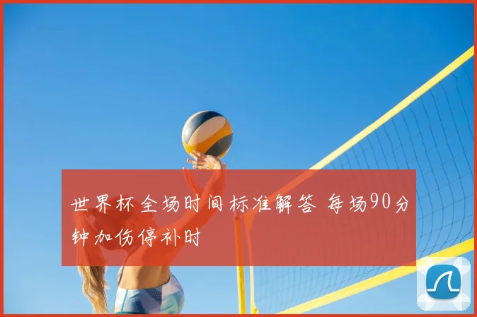 世界杯全场时间标准解答 每场90分钟加伤停补时